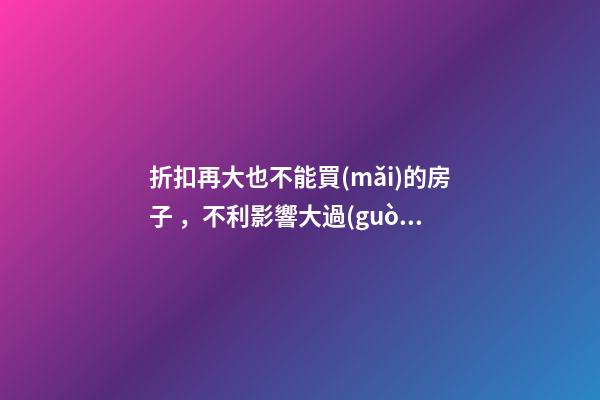 折扣再大也不能買(mǎi)的房子，不利影響大過(guò)便宜！